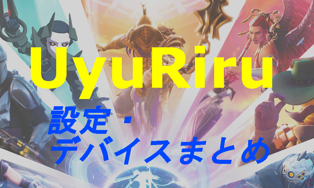 フォートナイト Uyuriru うゅりるの設定 デバイスまとめ